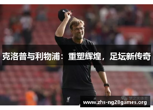 克洛普与利物浦:重塑辉煌,足坛新传奇 克洛普与利物浦:重塑辉煌,足坛新传奇
