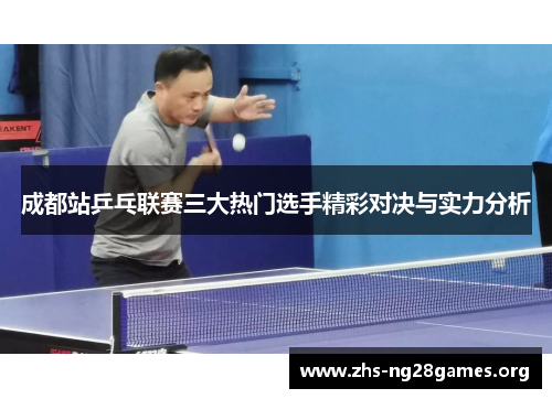 成都站乒乓联赛三大热门选手精彩对决与实力分析 成都站乒乓联赛三大热门选手精彩对决与实力分析