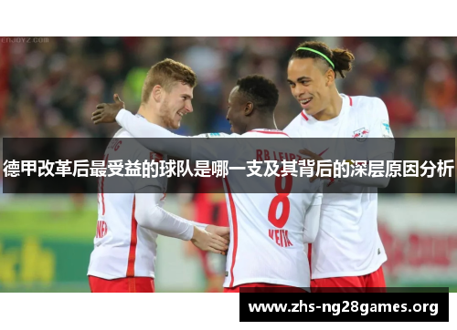 德甲改革后最受益的球队是哪一支及其背后的深层原因分析 德甲改革后最受益的球队是哪一支及其背后的深层原因分析