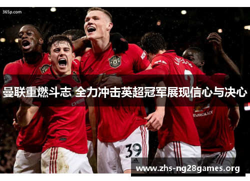 曼联重燃斗志 全力冲击英超冠军展现信心与决心
