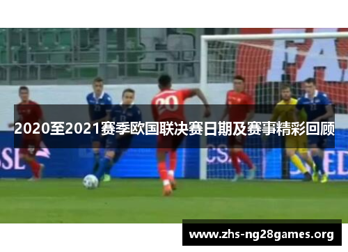 2020至2021赛季欧国联决赛日期及赛事精彩回顾