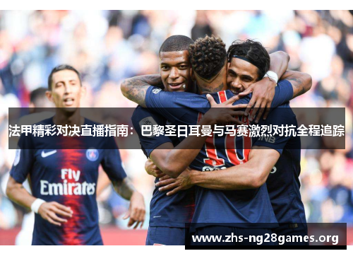 法甲精彩对决直播指南：巴黎圣日耳曼与马赛激烈对抗全程追踪