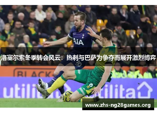 洛塞尔索冬季转会风云：热刺与巴萨为争夺而展开激烈博弈