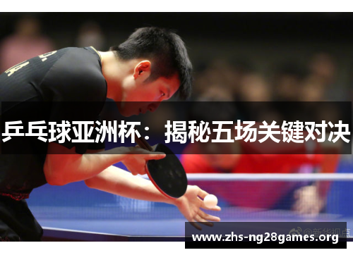 乒乓球亚洲杯:揭秘五场关键对决 乒乓球亚洲杯:揭秘五场关键对决