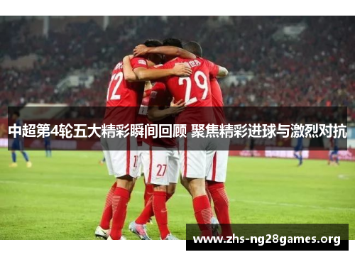 中超第4轮五大精彩瞬间回顾 聚焦精彩进球与激烈对抗 中超第4轮五大精彩瞬间回顾 聚焦精彩进球与激烈对抗