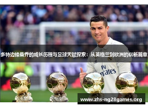 多特边锋桑乔的成长历程与足球天赋探索:从英格兰到欧洲的崭新篇章 多特边锋桑乔的成长历程与足球天赋探索:从英格兰到欧洲的崭新篇章