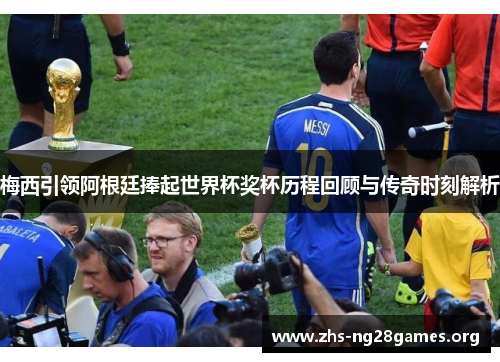 梅西引领阿根廷捧起世界杯奖杯历程回顾与传奇时刻解析 梅西引领阿根廷捧起世界杯奖杯历程回顾与传奇时刻解析