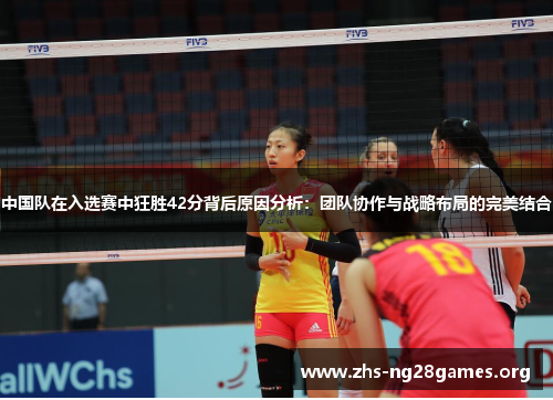 中国队在入选赛中狂胜42分背后原因分析:团队协作与战略布局的完美结合 中国队在入选赛中狂胜42分背后原因分析:团队协作与战略布局的完美结合