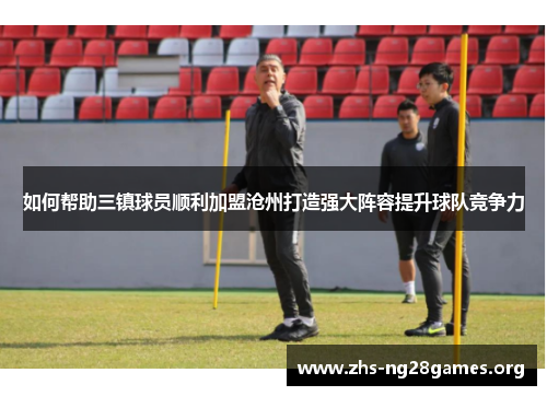 如何帮助三镇球员顺利加盟沧州打造强大阵容提升球队竞争力