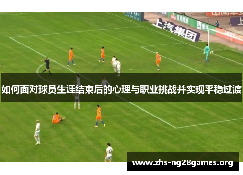如何面对球员生涯结束后的心理与职业挑战并实现平稳过渡 如何面对球员生涯结束后的心理与职业挑战并实现平稳过渡