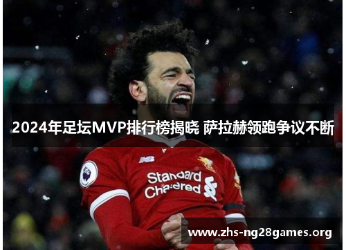 2024年足坛MVP排行榜揭晓 萨拉赫领跑争议不断