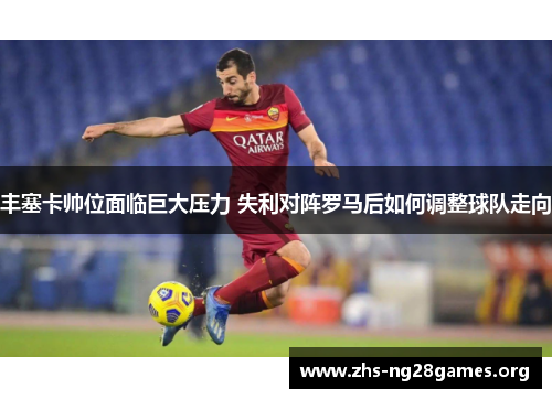 丰塞卡帅位面临巨大压力 失利对阵罗马后如何调整球队走向