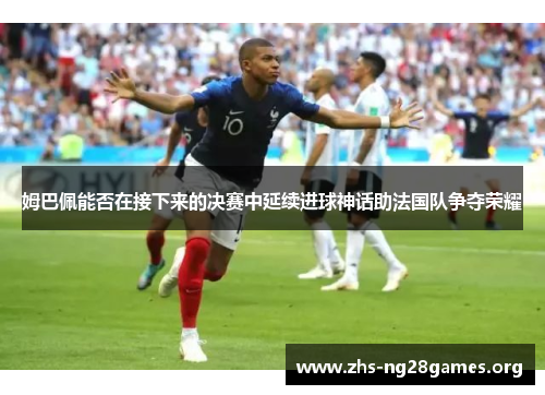 姆巴佩能否在接下来的决赛中延续进球神话助法国队争夺荣耀