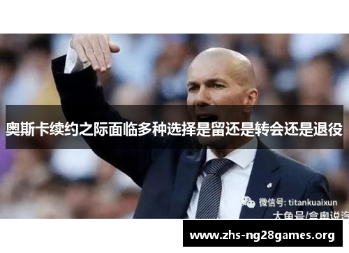 奥斯卡续约之际面临多种选择是留还是转会还是退役