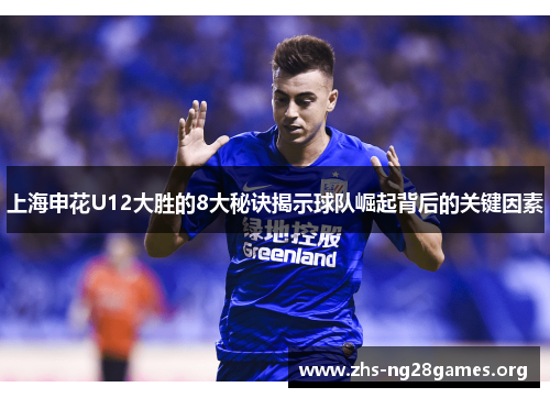 上海申花U12大胜的8大秘诀揭示球队崛起背后的关键因素