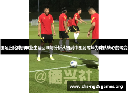 国足归化球员职业生涯回顾与分析从初到中国到成长为球队核心的蜕变