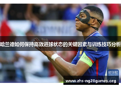 哈兰德如何保持高效进球状态的关键因素与训练技巧分析