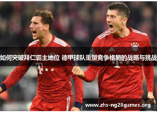 如何突破拜仁霸主地位 德甲球队重塑竞争格局的战略与挑战 如何突破拜仁霸主地位 德甲球队重塑竞争格局的战略与挑战