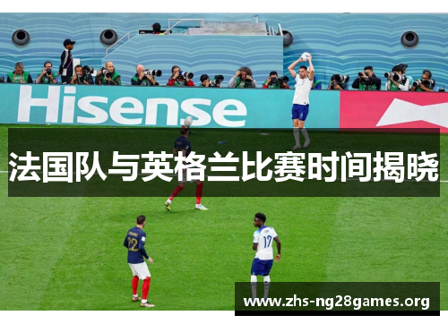 法国队与英格兰比赛时间揭晓 法国队与英格兰比赛时间揭晓