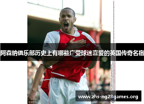 阿森纳俱乐部历史上有哪些广受球迷喜爱的英国传奇名宿