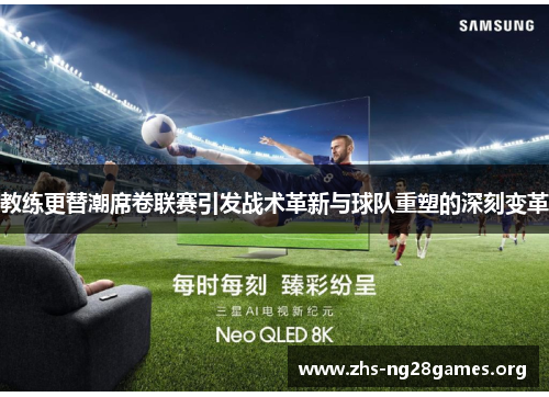 教练更替潮席卷联赛引发战术革新与球队重塑的深刻变革 教练更替潮席卷联赛引发战术革新与球队重塑的深刻变革