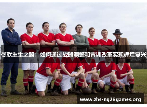 曼联重生之路:如何通过战略调整和青训改革实现辉煌复兴 曼联重生之路:如何通过战略调整和青训改革实现辉煌复兴