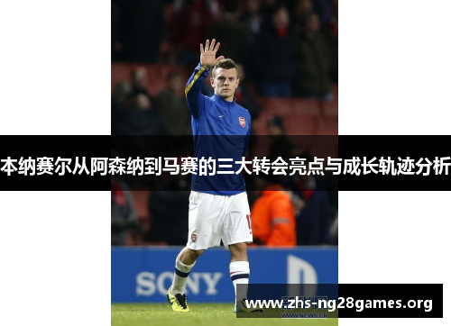 本纳赛尔从阿森纳到马赛的三大转会亮点与成长轨迹分析 本纳赛尔从阿森纳到马赛的三大转会亮点与成长轨迹分析