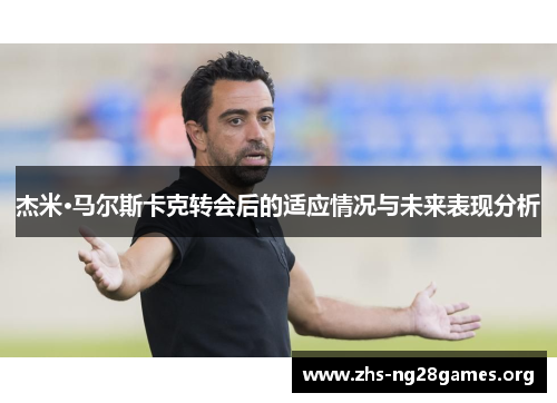 杰米·马尔斯卡克转会后的适应情况与未来表现分析