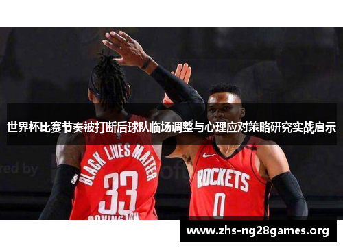 世界杯比赛节奏被打断后球队临场调整与心理应对策略研究实战启示 世界杯比赛节奏被打断后球队临场调整与心理应对策略研究实战启示