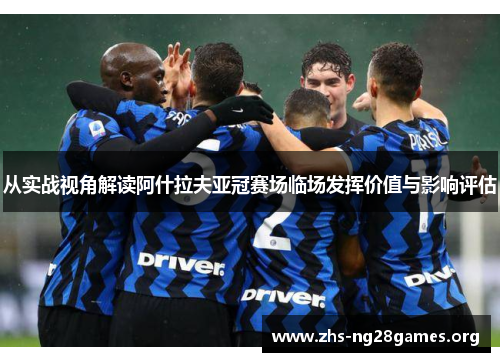 从实战视角解读阿什拉夫亚冠赛场临场发挥价值与影响评估